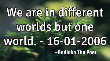 We are in different worlds but one world. - 16-01-2006