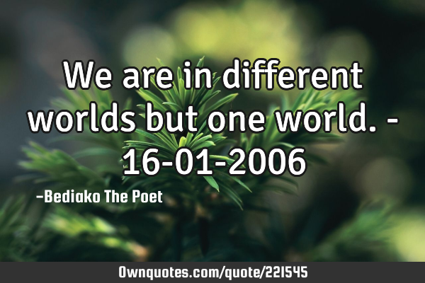 We are in different worlds but one world. - 16-01-2006