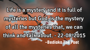 Life is a mystery and it is full of mysteries but God, is the mystery of all the mysteries that, we