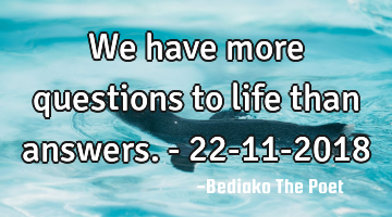 We have more questions to life than answers. - 22-11-2018