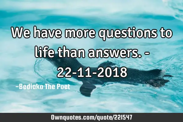 We have more questions to life than answers. - 22-11-2018