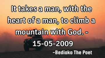 It takes a man, with the heart of a man, to climb a mountain with God. - 15-05-2009