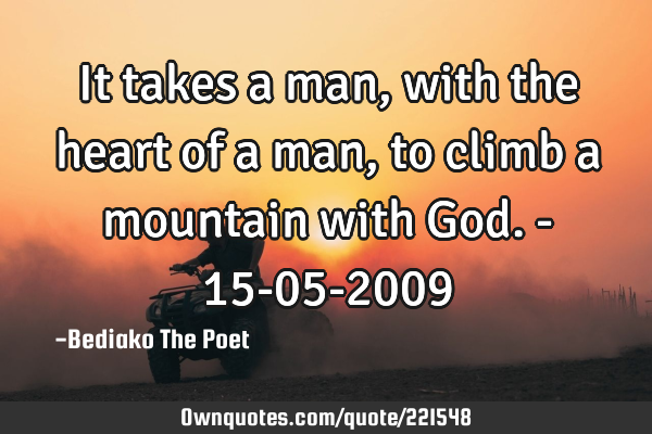 It takes a man, with the heart of a man, to climb a mountain with God. - 15-05-2009