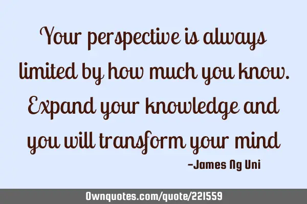 Your perspective is always limited by how much you know. Expand your knowledge and you will