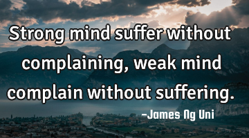 Strong mind suffer without complaining, weak mind complain without suffering.