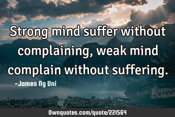Strong mind suffer without complaining, weak mind complain without