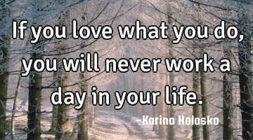 If you love what you do, you will never work a day in your life.