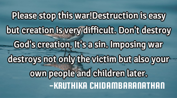 Please stop this war!Destruction is easy but creation is very difficult.Don