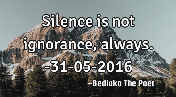 Silence is not ignorance, always.
-31-05-2016