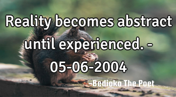 Reality becomes abstract until experienced. - 05-06-2004