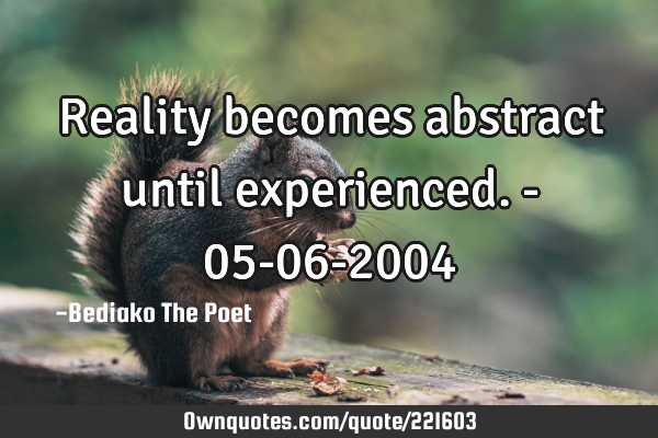 Reality becomes abstract until experienced. - 05-06-2004
