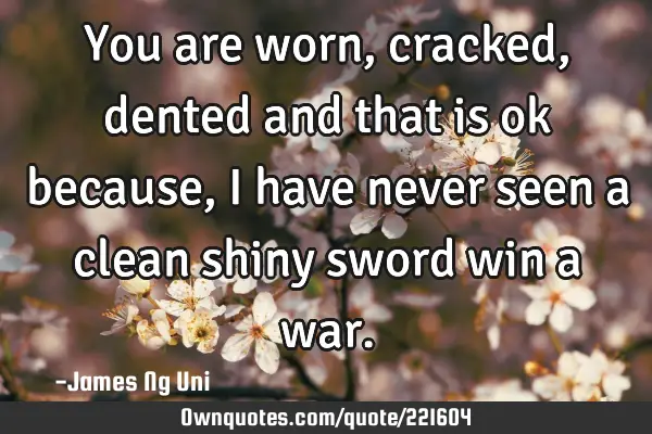 You are worn, cracked, dented and that is ok because, I have never seen a clean shiny sword win a