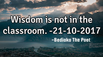 Wisdom is not in the classroom.
-21-10-2017