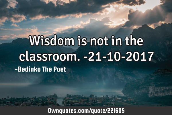 Wisdom is not in the classroom.
-21-10-2017