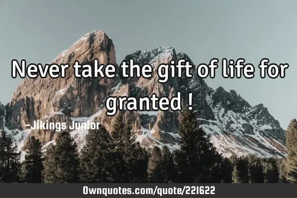 Never take the gift of life for granted !