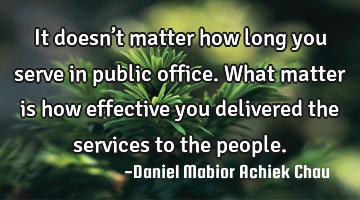 It doesn’t matter how long you serve in public office. What matter is how effective you delivered