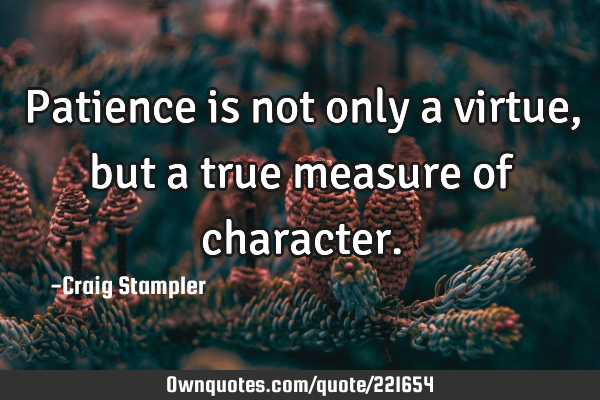 Patience is not only a virtue, but a true measure of