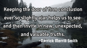 Keeping the door of firm conclusion ever so slightly ajar helps us to see and then invite in new,