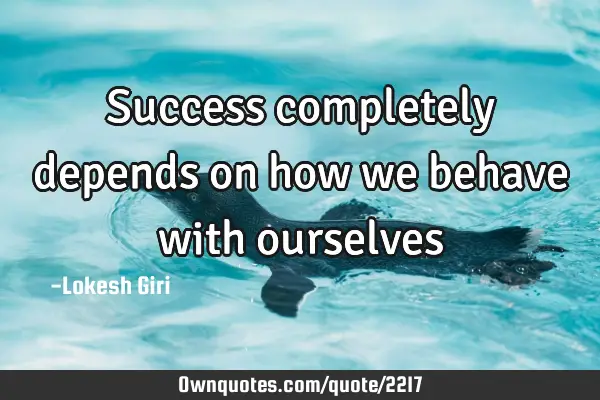 Success completely depends on how we behave with
