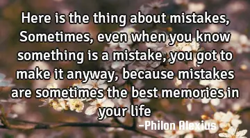 Here is the thing about mistakes, Sometimes, even when you know something is a mistake, you got to