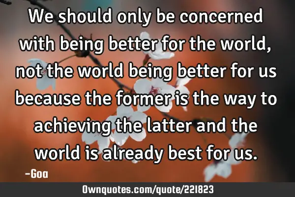 We should only be concerned with being better for the world,: OwnQuotes.com