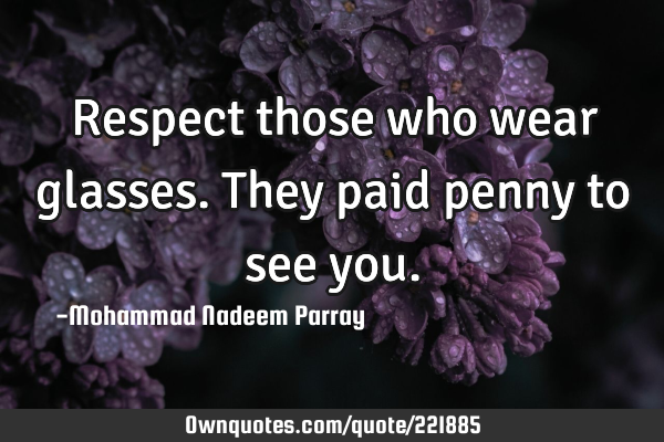 Respect those who wear glasses.They paid penny to see