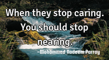 When they stop caring.You should stop nearing.