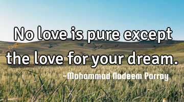 No love is  pure except the love for your dream.