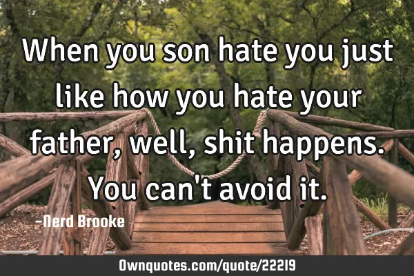 When you son hate you just like how you hate your father, well, shit happens. You can
