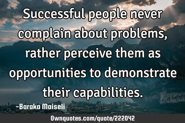 Successful people never complain about problems, rather perceive them as opportunities to