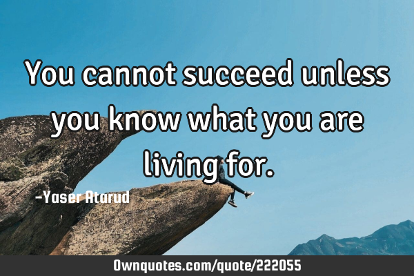 You cannot succeed unless you know what you are living