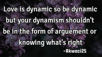 Love is dynamic so be dynamic but your dynamism shouldn
