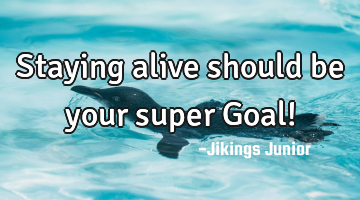 Staying alive should be your super Goal!