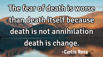 The fear of death is worse than death itself because death is not annihilation death is