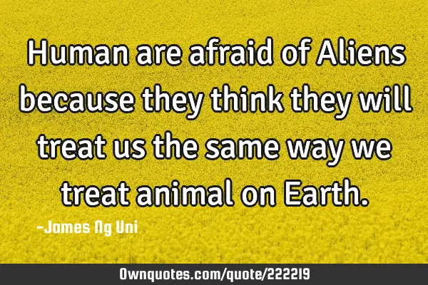 Human are afraid of Aliens because they think they will treat us the same way we treat animal on E