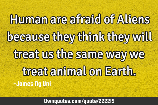 Human are afraid of Aliens because they think they will treat us the same way we treat animal on E