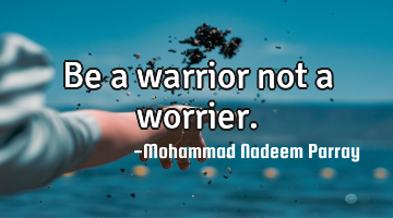 Be a warrior not a worrier.
