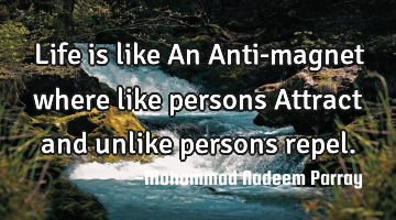 Life is like An Anti-magnet where like persons Attract and unlike persons repel.