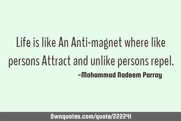 Life is like An Anti-magnet where like persons Attract and unlike persons