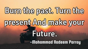Burn the past.
Turn the present
And make your Future.