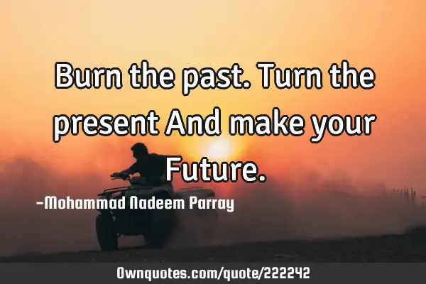 Burn the past.
Turn the present
And make your F