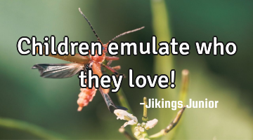 Children emulate who they love!