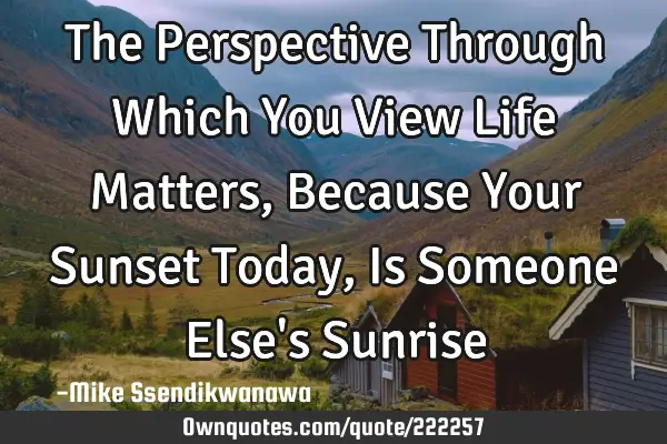 The Perspective Through Which You View Life Matters, Because Your Sunset Today, Is Someone Else
