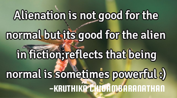 Alienation is not good for the normal but its good for the alien in fiction;reflects that being
