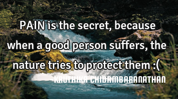 PAIN is the secret,because when a good person suffers,the nature tries to protect them :(