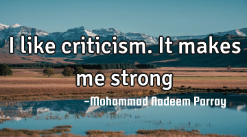 I like criticism. It makes me strong