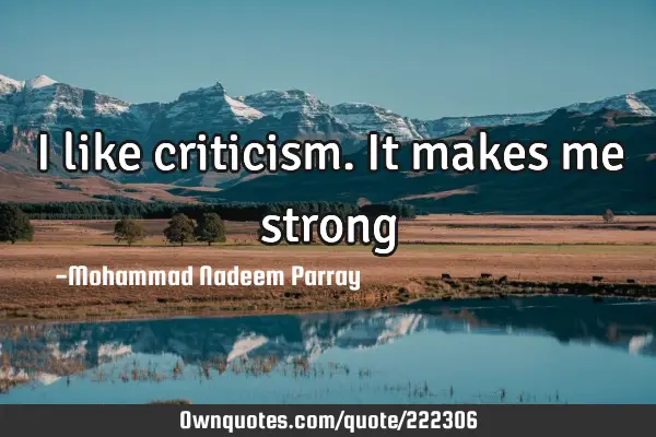 I like criticism. It makes me