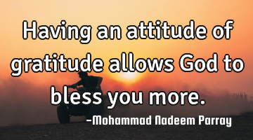 Having an attitude of gratitude allows God to bless you more.