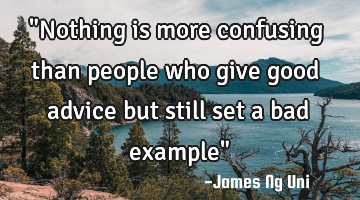 "Nothing is more confusing than people who give good advice but still set a bad example"
