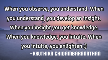 When you observe,you understand.When you understand,you develop an insight.When you insight you get